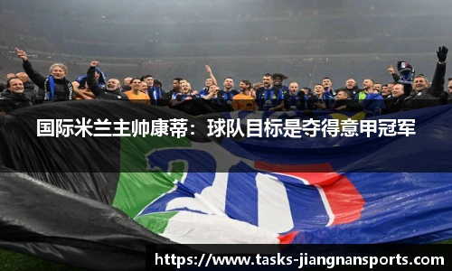 国际米兰主帅康蒂：球队目标是夺得意甲冠军