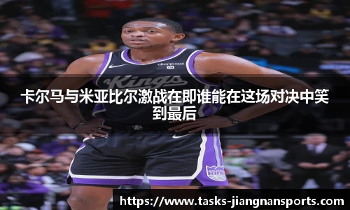 卡尔马与米亚比尔激战在即谁能在这场对决中笑到最后