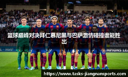 篮球巅峰对决拜仁慕尼黑与巴萨激情碰撞谁能胜出