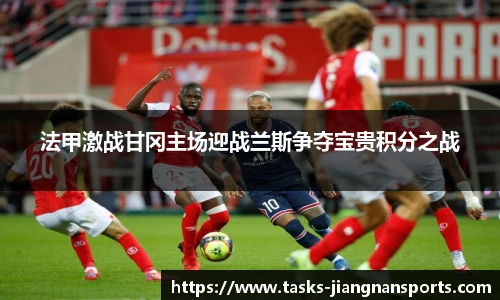法甲激战甘冈主场迎战兰斯争夺宝贵积分之战