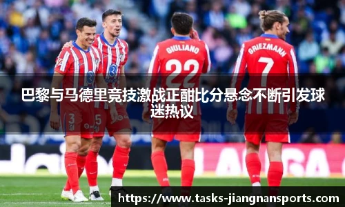 巴黎与马德里竞技激战正酣比分悬念不断引发球迷热议