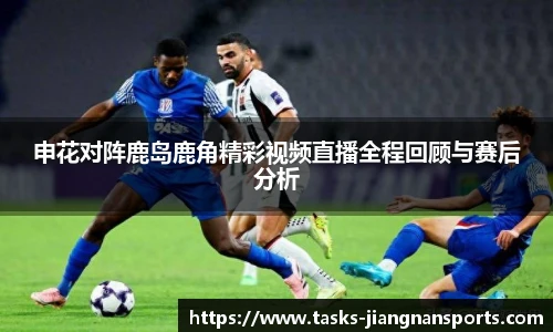 申花对阵鹿岛鹿角精彩视频直播全程回顾与赛后分析